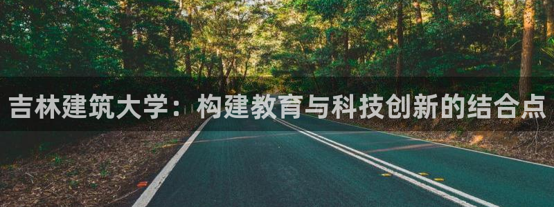 顺盈2娱乐382223：吉林建筑大学：构建教育与科技创新的结合点