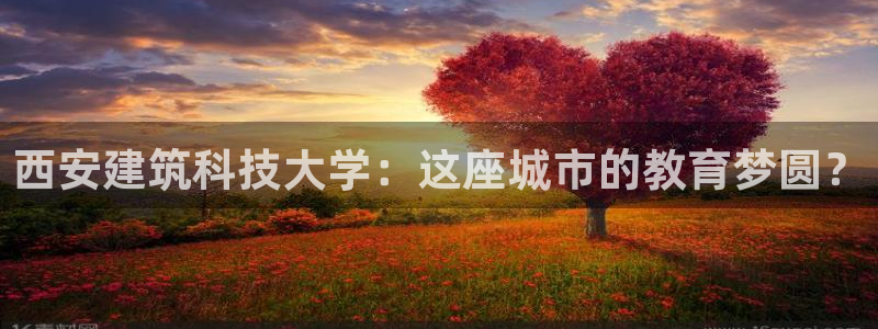 顺盈娱乐主管待判官333OO：西安建筑科技大学：这座城市的教育梦圆？